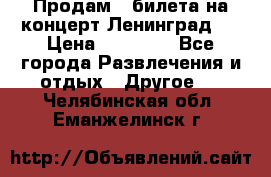 Продам 2 билета на концерт“Ленинград “ › Цена ­ 10 000 - Все города Развлечения и отдых » Другое   . Челябинская обл.,Еманжелинск г.